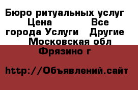 Бюро ритуальных услуг › Цена ­ 3 000 - Все города Услуги » Другие   . Московская обл.,Фрязино г.